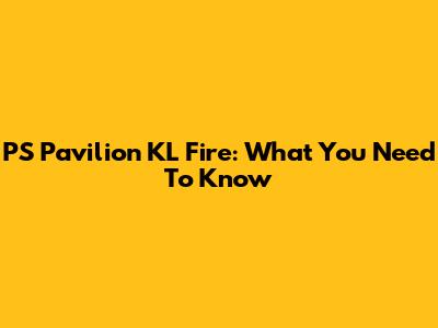 PS Pavilion KL Fire: What You Need To Know