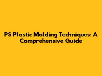 PS Plastic Molding Techniques: A Comprehensive Guide