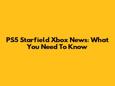PS5 Starfield Xbox News: What You Need To Know