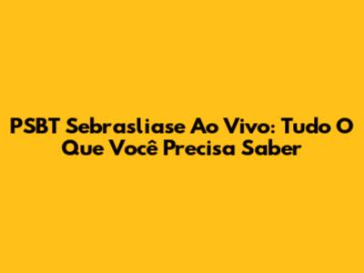 PSBT Sebrasliase Ao Vivo: Tudo O Que Você Precisa Saber