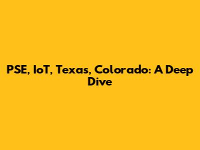 PSE, IoT, Texas, Colorado: A Deep Dive