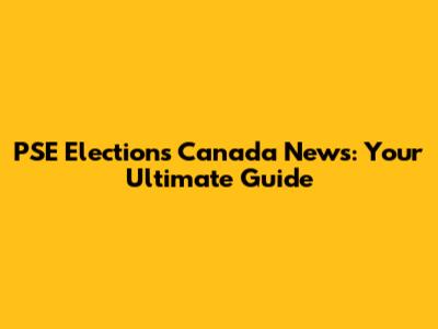 PSE Elections Canada News: Your Ultimate Guide