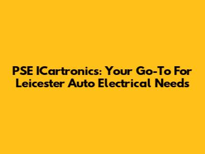 PSE ICartronics: Your Go-To For Leicester Auto Electrical Needs