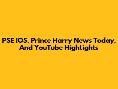 PSE IOS, Prince Harry News Today, And YouTube Highlights