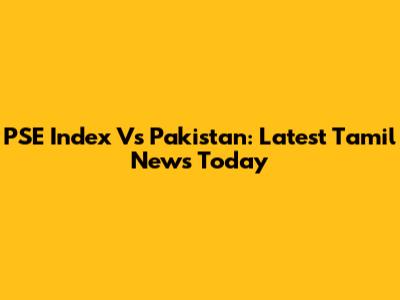 PSE Index Vs Pakistan: Latest Tamil News Today