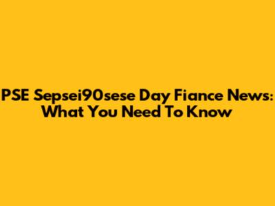 PSE Sepsei90sese Day Fiance News: What You Need To Know