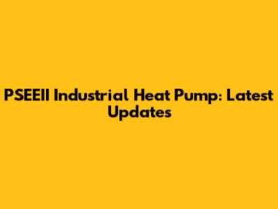 PSEEII Industrial Heat Pump: Latest Updates