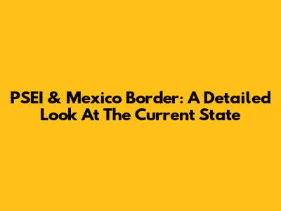 PSEI & Mexico Border: A Detailed Look At The Current State