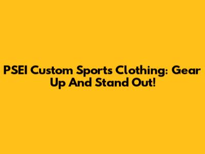 PSEI Custom Sports Clothing: Gear Up And Stand Out!