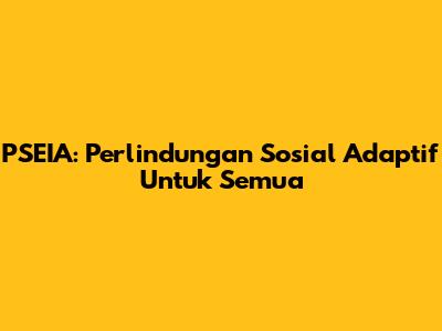 PSEIA: Perlindungan Sosial Adaptif Untuk Semua