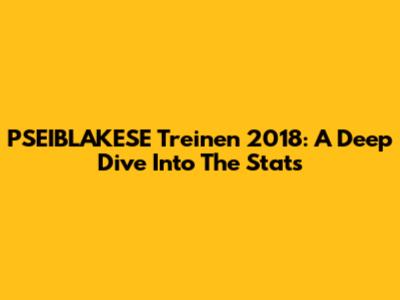 PSEIBLAKESE Treinen 2018: A Deep Dive Into The Stats