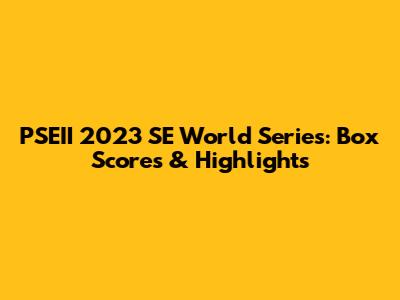 PSEII 2023 SE World Series: Box Scores & Highlights