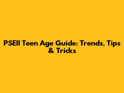 PSEII Teen Age Guide: Trends, Tips & Tricks