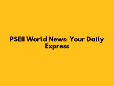 PSEII World News: Your Daily Express