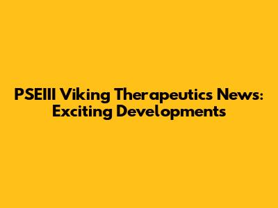 PSEIII Viking Therapeutics News: Exciting Developments