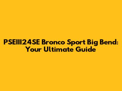 PSEIII24SE Bronco Sport Big Bend: Your Ultimate Guide
