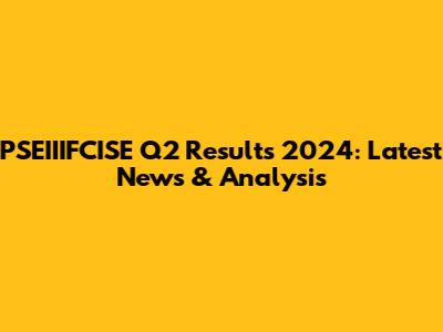PSEIIIFCISE Q2 Results 2024: Latest News & Analysis