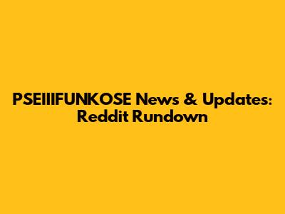 PSEIIIFUNKOSE News & Updates: Reddit Rundown