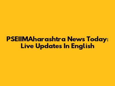 PSEIIMAharashtra News Today: Live Updates In English