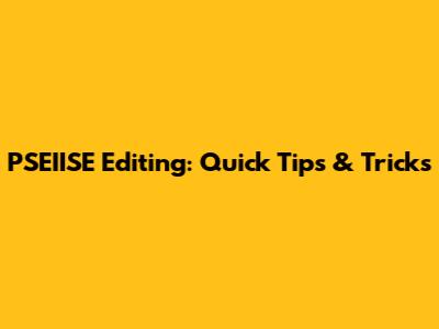 PSEIISE Editing: Quick Tips & Tricks