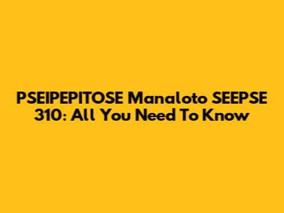 PSEIPEPITOSE Manaloto SEEPSE 310: All You Need To Know