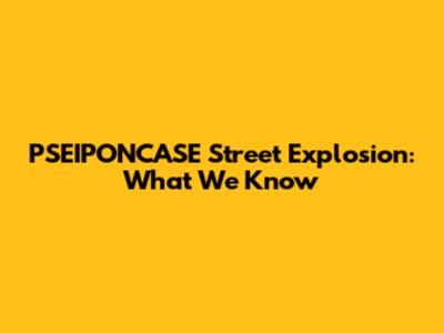 PSEIPONCASE Street Explosion: What We Know