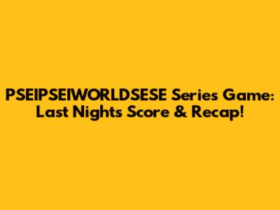 PSEIPSEIWORLDSESE Series Game: Last Night's Score & Recap!