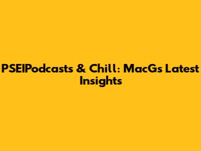 PSEIPodcasts & Chill: MacG's Latest Insights