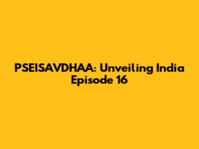 PSEISAVDHAA: Unveiling India Episode 16