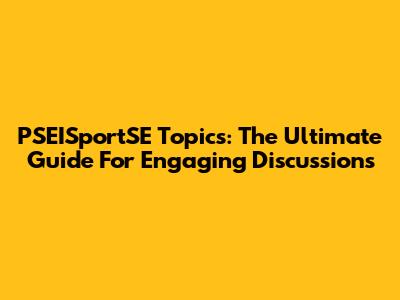 PSEISportSE Topics: The Ultimate Guide For Engaging Discussions