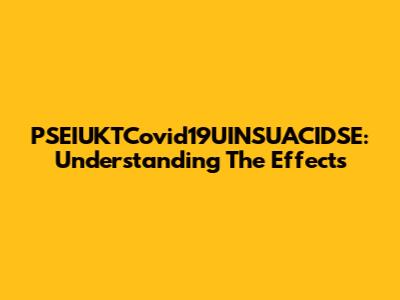 PSEIUKTCovid19UINSUACIDSE: Understanding The Effects