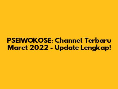 PSEIWOKOSE: Channel Terbaru Maret 2022 - Update Lengkap!