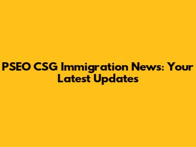 PSEO CSG Immigration News: Your Latest Updates