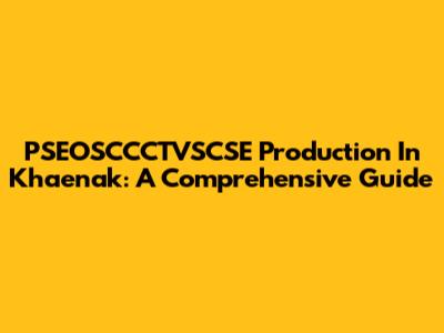 PSEOSCCCTVSCSE Production In Khaenak: A Comprehensive Guide