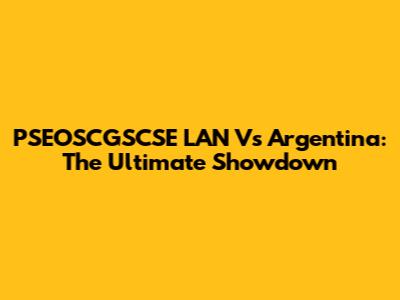 PSEOSCGSCSE LAN Vs Argentina: The Ultimate Showdown
