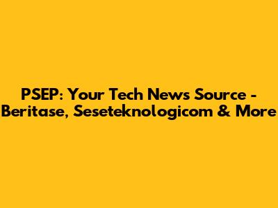 PSEP: Your Tech News Source - Beritase, Seseteknologicom & More