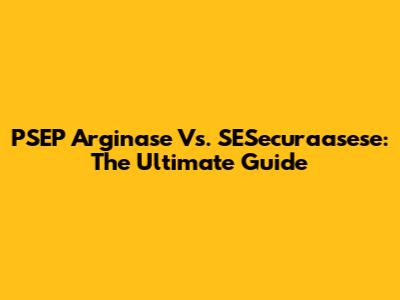PSEP Arginase Vs. SESecuraasese: The Ultimate Guide