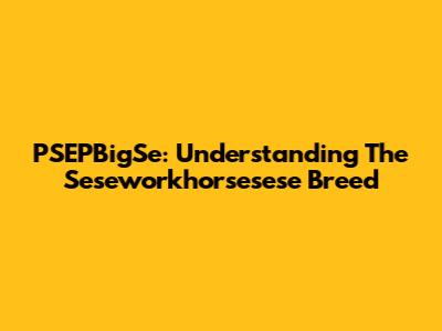 PSEPBigSe: Understanding The Seseworkhorsesese Breed