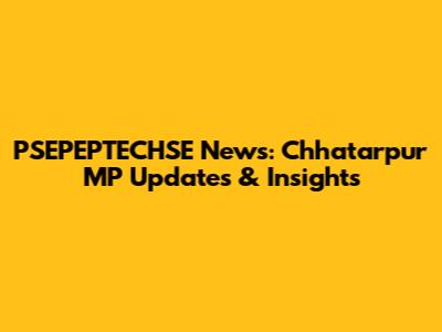 PSEPEPTECHSE News: Chhatarpur MP Updates & Insights