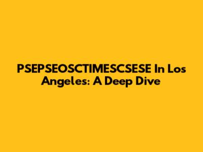 PSEPSEOSCTIMESCSESE In Los Angeles: A Deep Dive