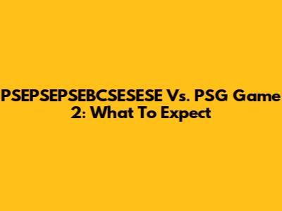 PSEPSEPSEBCSESESE Vs. PSG Game 2: What To Expect