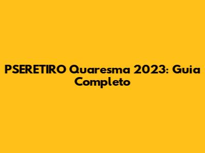 PSERETIRO Quaresma 2023: Guia Completo