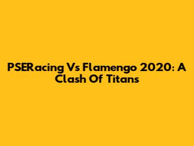PSERacing Vs Flamengo 2020: A Clash Of Titans