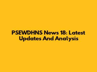 PSEWDHNS News 18: Latest Updates And Analysis