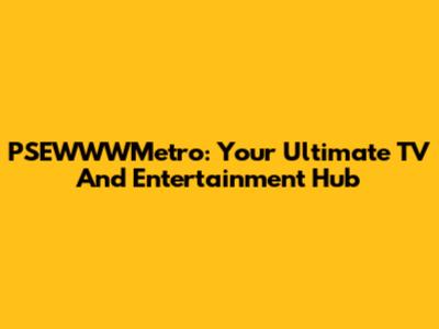 PSEWWWMetro: Your Ultimate TV And Entertainment Hub