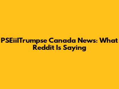 PSEiiITrumpse Canada News: What Reddit Is Saying