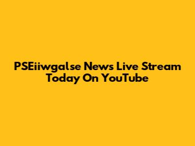 PSEiiwgalse News Live Stream Today On YouTube