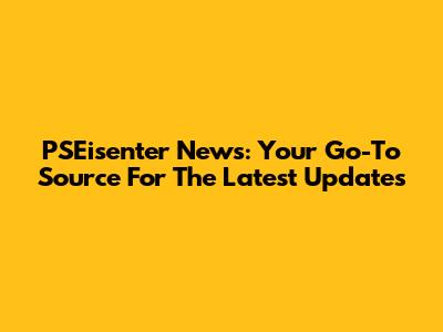 PSEisenter News: Your Go-To Source For The Latest Updates