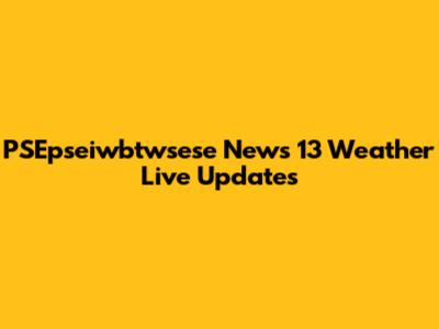 PSEpseiwbtwsese News 13 Weather Live Updates