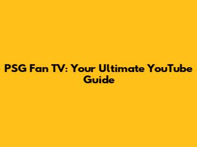 PSG Fan TV: Your Ultimate YouTube Guide